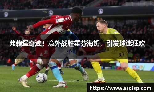 弗赖堡奇迹！意外战胜霍芬海姆，引发球迷狂欢
