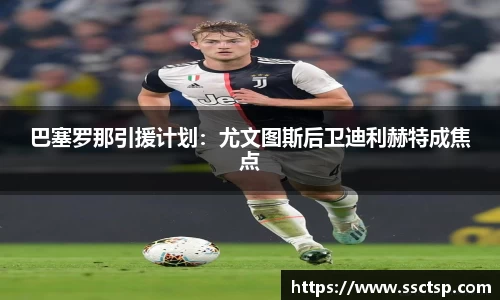 巴塞罗那引援计划：尤文图斯后卫迪利赫特成焦点